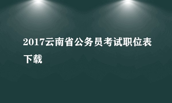 2017云南省公务员考试职位表下载