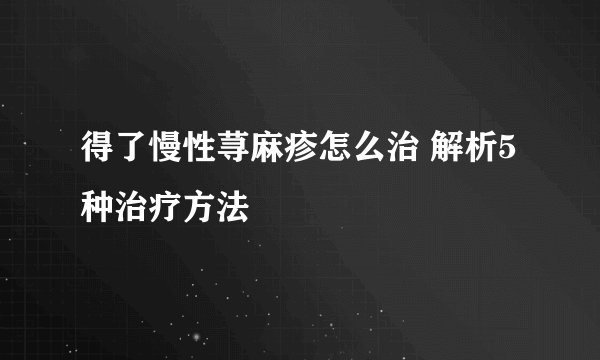 得了慢性荨麻疹怎么治 解析5种治疗方法