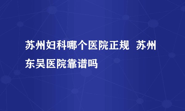 苏州妇科哪个医院正规  苏州东吴医院靠谱吗