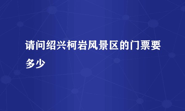 请问绍兴柯岩风景区的门票要多少