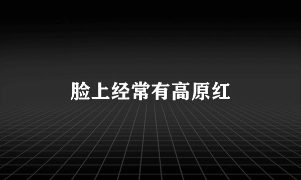 脸上经常有高原红