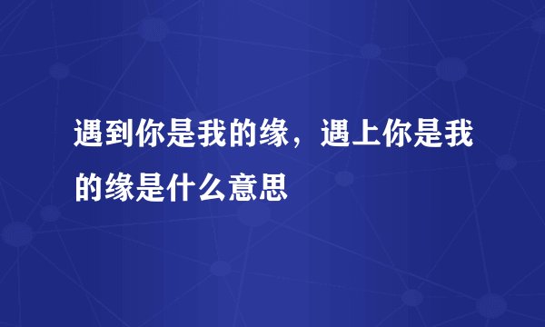 遇到你是我的缘，遇上你是我的缘是什么意思