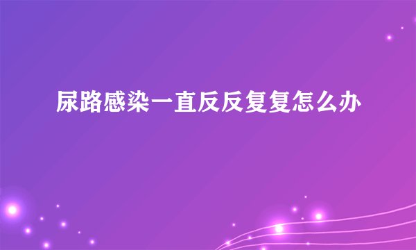 尿路感染一直反反复复怎么办