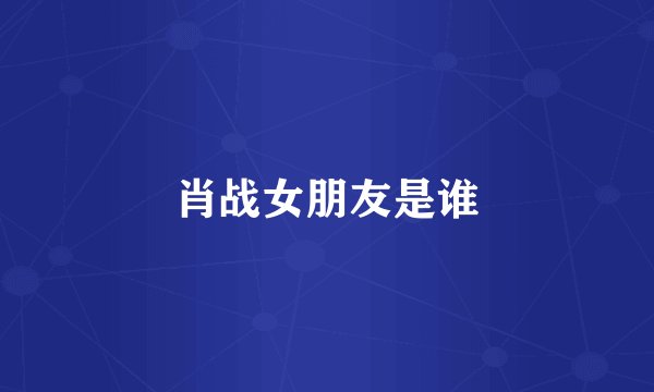 肖战女朋友是谁