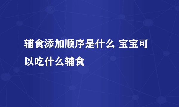 辅食添加顺序是什么 宝宝可以吃什么辅食