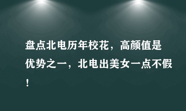 盘点北电历年校花，高颜值是优势之一，北电出美女一点不假！