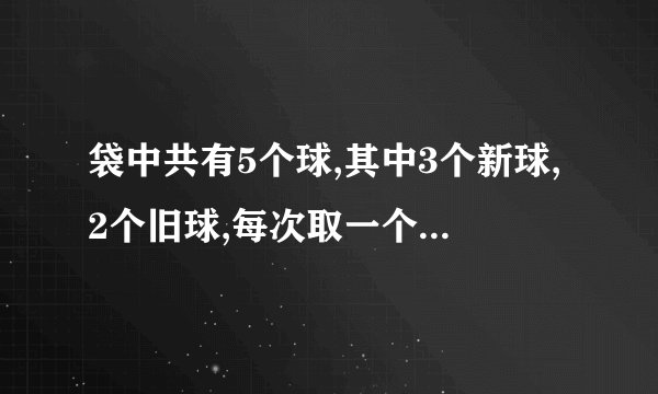 袋中共有5个球,其中3个新球,2个旧球,每次取一个,无放回的取2次,第二次取到新球的概率