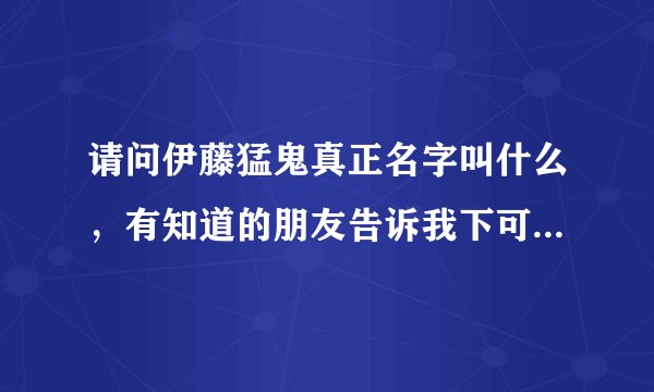 请问伊藤猛鬼真正名字叫什么,有知道的朋友告诉我下可以吗,谢谢