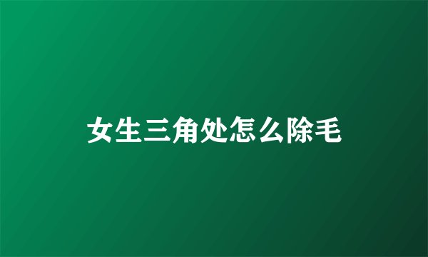 女生三角处怎么除毛