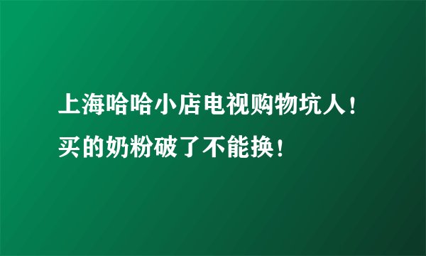 上海哈哈小店电视购物坑人！买的奶粉破了不能换！