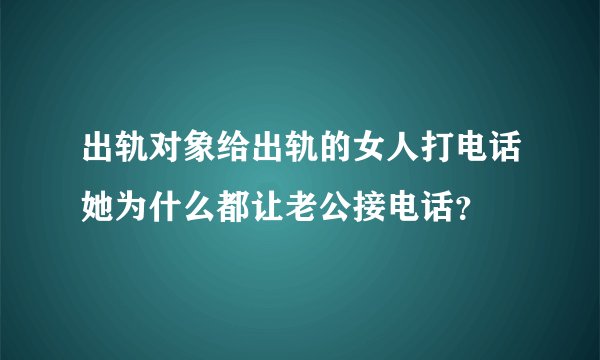 出轨对象给出轨的女人打电话她为什么都让老公接电话？