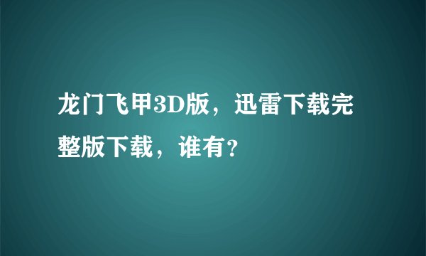 龙门飞甲3D版，迅雷下载完整版下载，谁有？