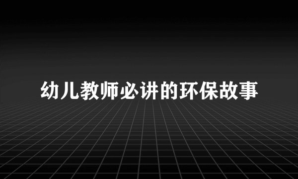 幼儿教师必讲的环保故事
