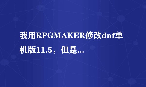 我用RPGMAKER修改dnf单机版11.5，但是改时所有方法都用过了，都说“读取角色数据失败”别人说是加密了...