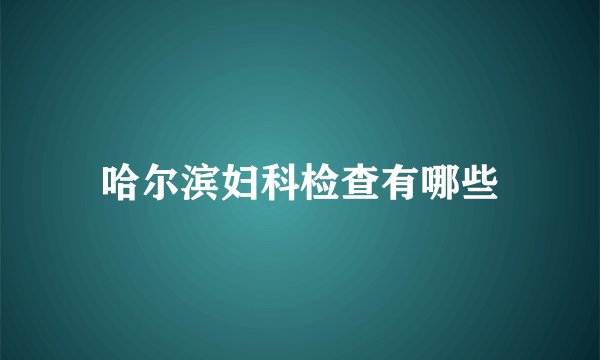 哈尔滨妇科检查有哪些