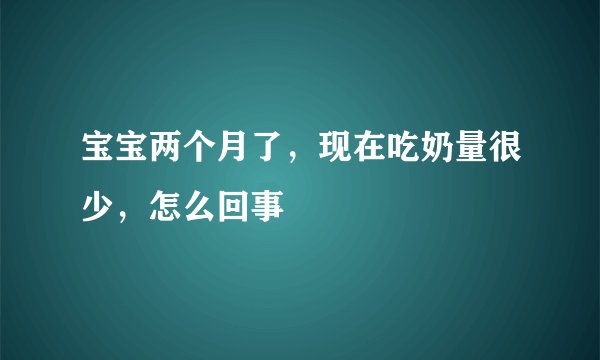 宝宝两个月了，现在吃奶量很少，怎么回事