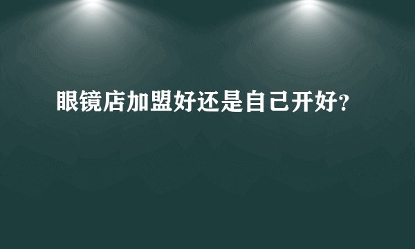 眼镜店加盟好还是自己开好？