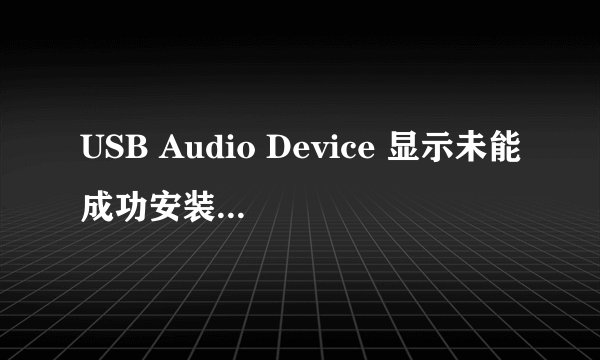 USB Audio Device 显示未能成功安装设备驱动程序 是为什么 ??