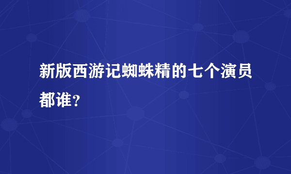 新版西游记蜘蛛精的七个演员都谁？
