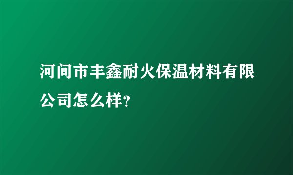 河间市丰鑫耐火保温材料有限公司怎么样？