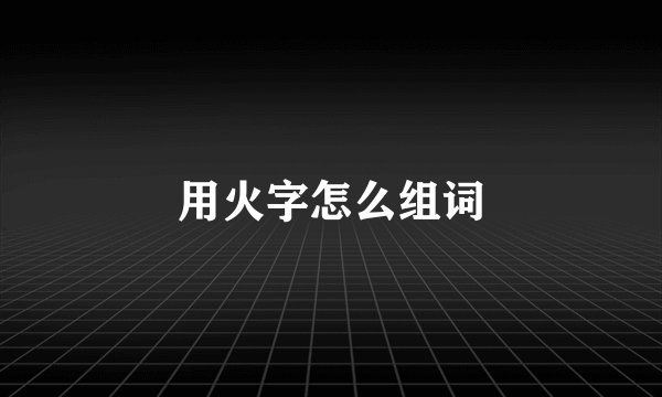 用火字怎么组词