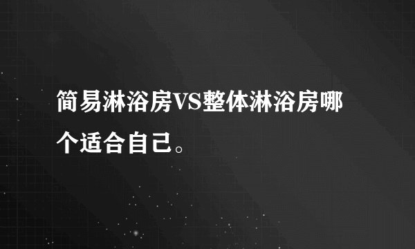 简易淋浴房VS整体淋浴房哪个适合自己。