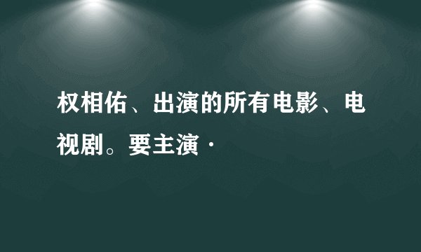 权相佑、出演的所有电影、电视剧。要主演·