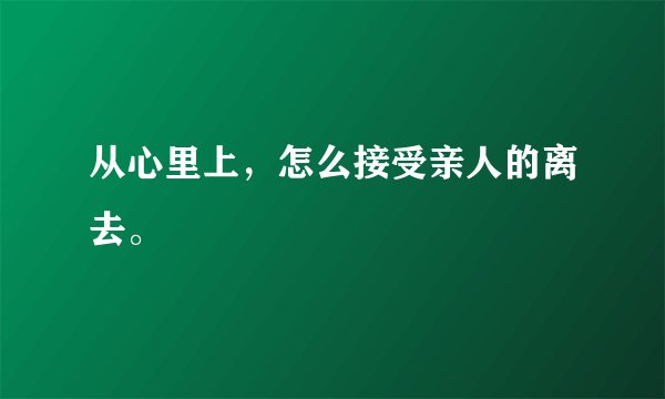 从心里上，怎么接受亲人的离去。