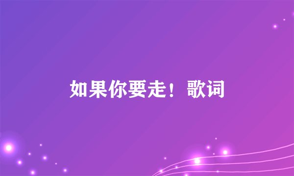 如果你要走！歌词