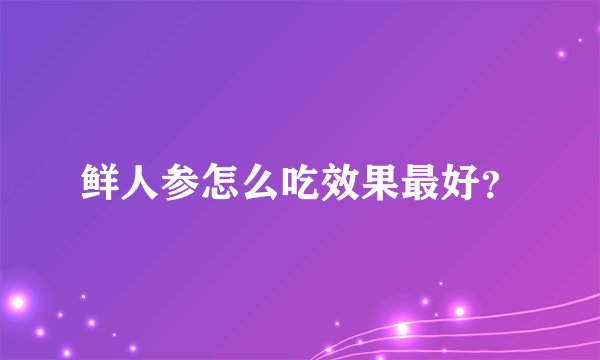 鲜人参怎么吃效果最好？