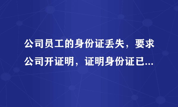 公司员工的身份证丢失,要求公司开证明,证明身份证已经丢失,应该怎样开证明?