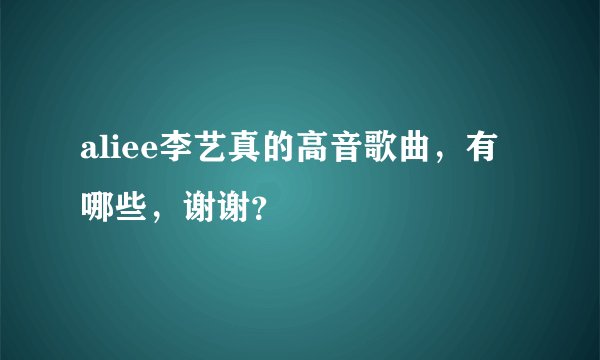 aliee李艺真的高音歌曲，有哪些，谢谢？