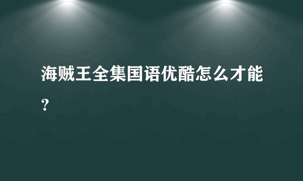 海贼王全集国语优酷怎么才能？