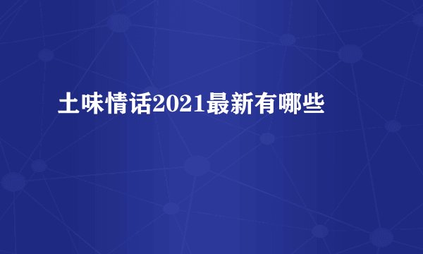 土味情话2021最新有哪些