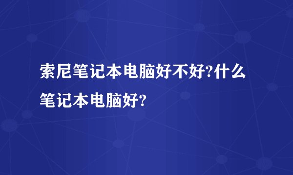 索尼笔记本电脑好不好?什么笔记本电脑好?