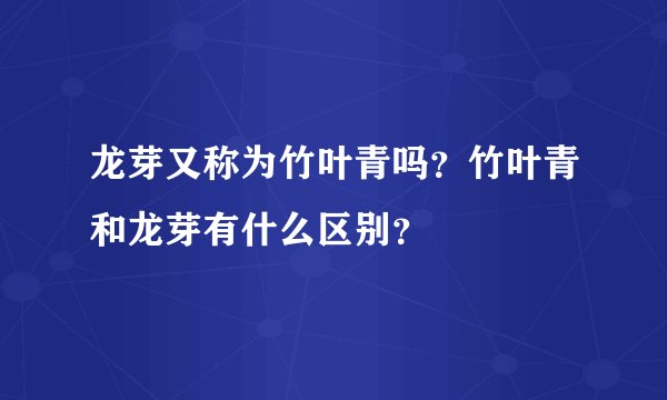龙芽又称为竹叶青吗？竹叶青和龙芽有什么区别？