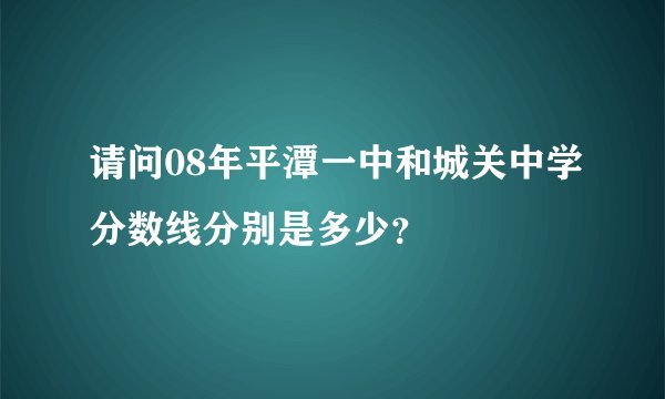 请问08年平潭一中和城关中学分数线分别是多少？