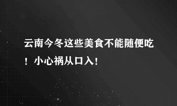 云南今冬这些美食不能随便吃！小心祸从口入！