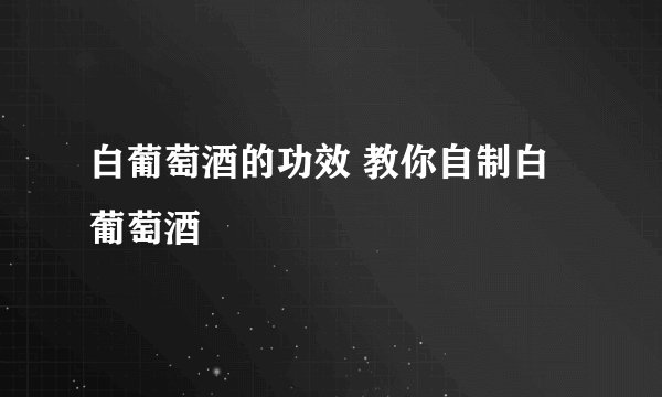 白葡萄酒的功效 教你自制白葡萄酒