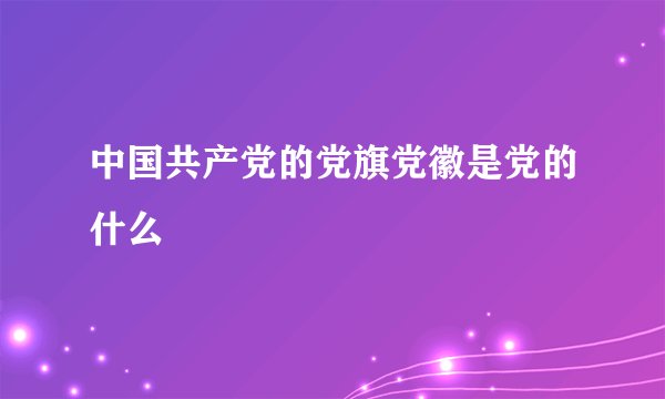 中国共产党的党旗党徽是党的什么