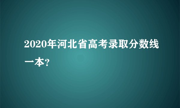 2020年河北省高考录取分数线一本？