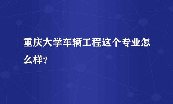 重庆大学车辆工程这个专业怎么样?