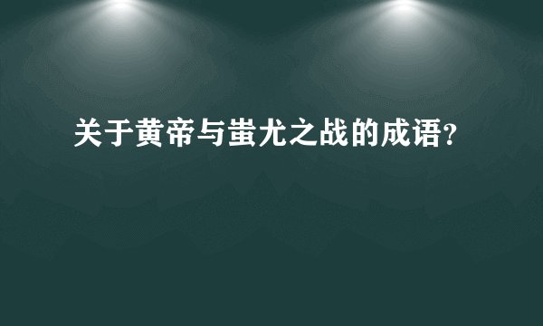 关于黄帝与蚩尤之战的成语？