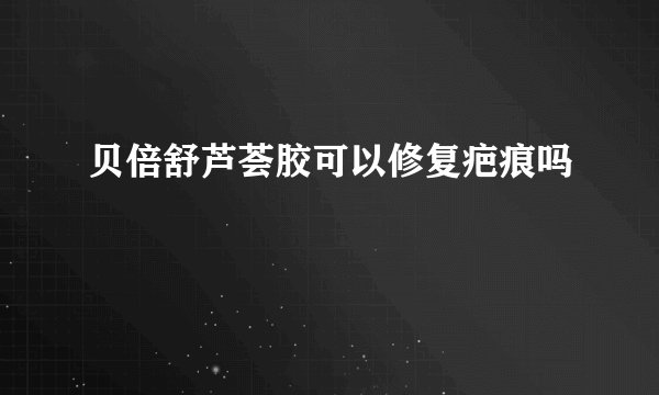 贝倍舒芦荟胶可以修复疤痕吗