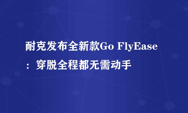 耐克发布全新款Go FlyEase：穿脱全程都无需动手