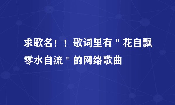 求歌名！！歌词里有＂花自飘零水自流＂的网络歌曲
