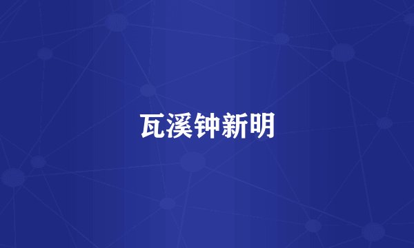 瓦溪钟新明