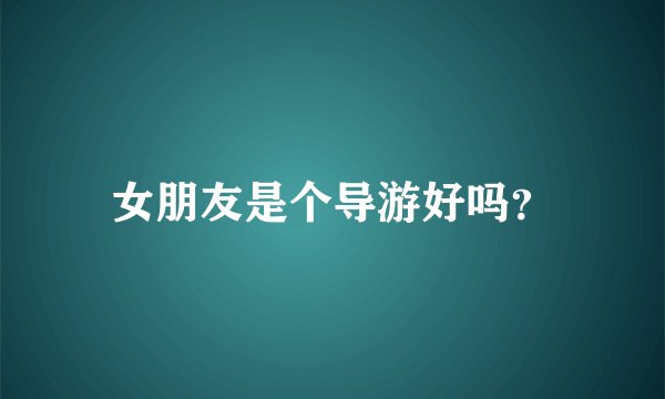女朋友是个导游好吗？