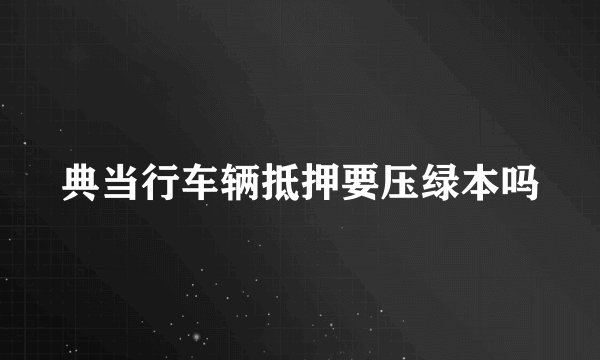 典当行车辆抵押要压绿本吗