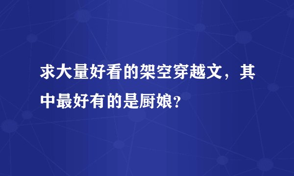 求大量好看的架空穿越文，其中最好有的是厨娘？